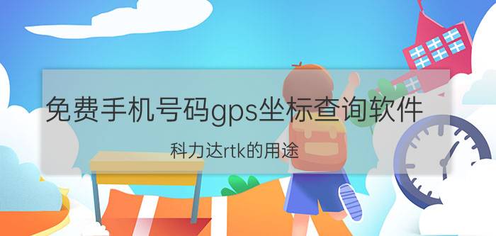 免费手机号码gps坐标查询软件 科力达rtk的用途？